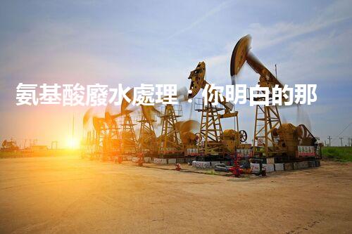氨基酸廢水處理：你明白的那些事兒？